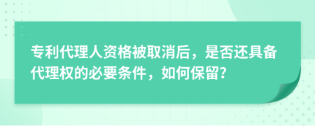 专利代理人资格被取消后，是否还具备代理权的必要条件，如何保留？