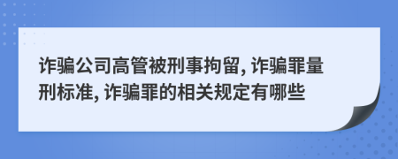 诈骗公司高管被刑事拘留, 诈骗罪量刑标准, 诈骗罪的相关规定有哪些