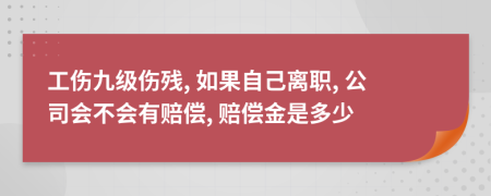 工伤九级伤残, 如果自己离职, 公司会不会有赔偿, 赔偿金是多少