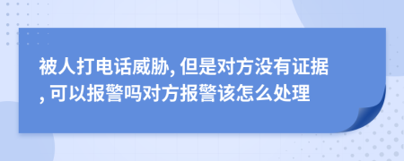被人打电话威胁, 但是对方没有证据, 可以报警吗对方报警该怎么处理
