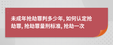 未成年抢劫罪判多少年, 如何认定抢劫罪, 抢劫罪量刑标准, 抢劫一次