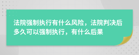 法院强制执行有什么风险，法院判决后多久可以强制执行，有什么后果