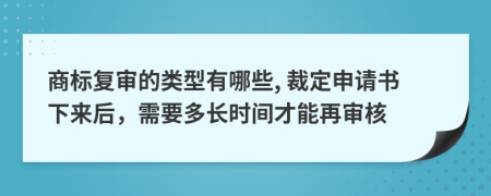 商标复审的类型有哪些, 裁定申请书下来后，需要多长时间才能再审核