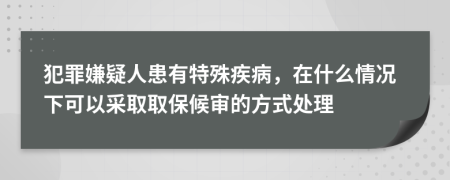 犯罪嫌疑人患有特殊疾病，在什么情况下可以采取取保候审的方式处理