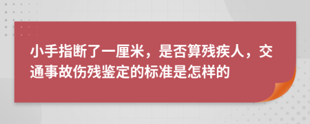 小手指断了一厘米，是否算残疾人，交通事故伤残鉴定的标准是怎样的