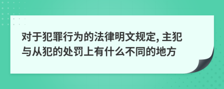 对于犯罪行为的法律明文规定, 主犯与从犯的处罚上有什么不同的地方