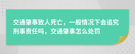 交通肇事致人死亡，一般情况下会追究刑事责任吗，交通肇事怎么处罚