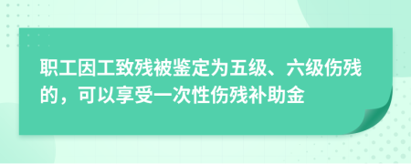 职工因工致残被鉴定为五级、六级伤残的，可以享受一次性伤残补助金