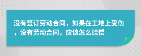 没有签订劳动合同，如果在工地上受伤，没有劳动合同，应该怎么赔偿