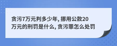 贪污7万元判多少年, 挪用公款20万元的刑罚是什么, 贪污罪怎么处罚