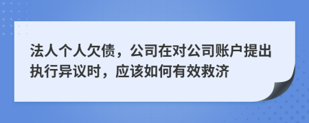 法人个人欠债，公司在对公司账户提出执行异议时，应该如何有效救济