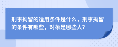 刑事拘留的适用条件是什么，刑事拘留的条件有哪些，对象是哪些人？