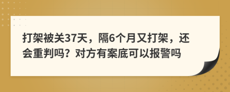 打架被关37天，隔6个月又打架，还会重判吗？对方有案底可以报警吗