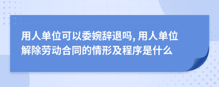 用人单位可以委婉辞退吗, 用人单位解除劳动合同的情形及程序是什么