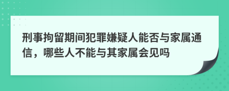 刑事拘留期间犯罪嫌疑人能否与家属通信，哪些人不能与其家属会见吗