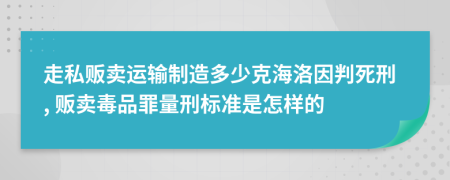 走私贩卖运输制造多少克海洛因判死刑, 贩卖毒品罪量刑标准是怎样的