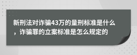 新刑法对诈骗43万的量刑标准是什么，诈骗罪的立案标准是怎么规定的