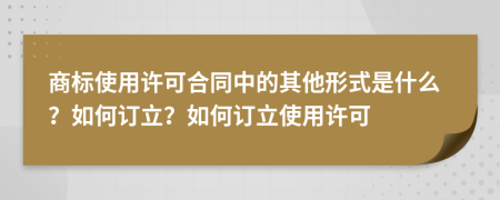 商标使用许可合同中的其他形式是什么？如何订立？如何订立使用许可