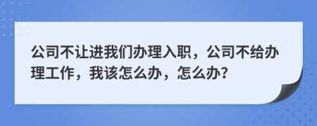 公司不让进我们办理入职，公司不给办理工作，我该怎么办，怎么办？