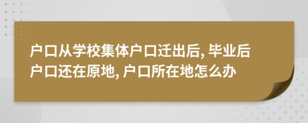 户口从学校集体户口迁出后, 毕业后户口还在原地, 户口所在地怎么办