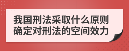 我国刑法采取什么原则确定对刑法的空间效力