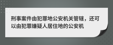 刑事案件由犯罪地公安机关管辖，还可以由犯罪嫌疑人居住地的公安机