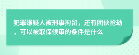 犯罪嫌疑人被刑事拘留，还有团伙抢劫，可以被取保候审的条件是什么