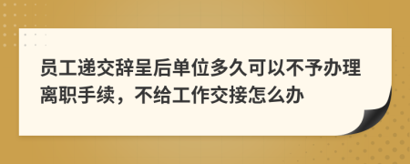 员工递交辞呈后单位多久可以不予办理离职手续，不给工作交接怎么办