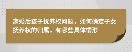 离婚后孩子抚养权问题，如何确定子女抚养权的归属，有哪些具体情形