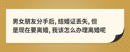 男女朋友分手后, 结婚证丢失, 但是现在要离婚, 我该怎么办理离婚呢