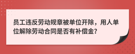 员工违反劳动规章被单位开除，用人单位解除劳动合同是否有补偿金？