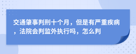 交通肇事判刑十个月，但是有严重疾病，法院会判监外执行吗，怎么判