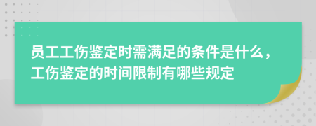 员工工伤鉴定时需满足的条件是什么，工伤鉴定的时间限制有哪些规定