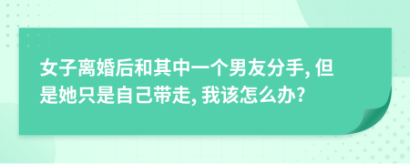 女子离婚后和其中一个男友分手, 但是她只是自己带走, 我该怎么办?