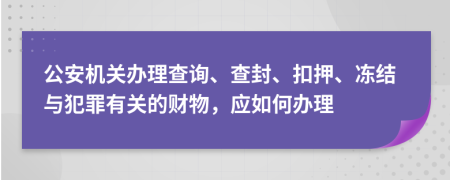 公安机关办理查询、查封、扣押、冻结与犯罪有关的财物，应如何办理