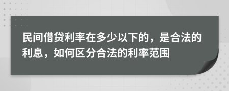 民间借贷利率在多少以下的，是合法的利息，如何区分合法的利率范围