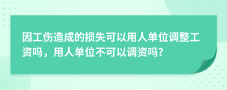 因工伤造成的损失可以用人单位调整工资吗，用人单位不可以调资吗？