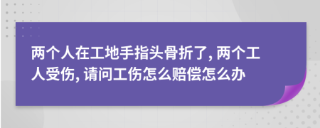 两个人在工地手指头骨折了, 两个工人受伤, 请问工伤怎么赔偿怎么办