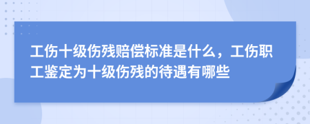 工伤十级伤残赔偿标准是什么，工伤职工鉴定为十级伤残的待遇有哪些