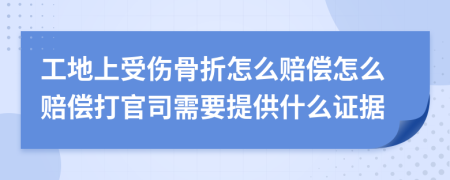 工地上受伤骨折怎么赔偿怎么赔偿打官司需要提供什么证据