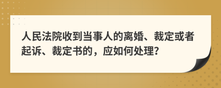 人民法院收到当事人的离婚、裁定或者起诉、裁定书的，应如何处理？