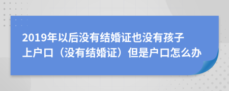 2019年以后没有结婚证也没有孩子上户口（没有结婚证）但是户口怎么办