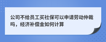 公司不给员工买社保可以申请劳动仲裁吗，经济补偿金如何计算