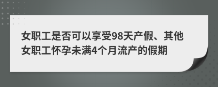 女职工是否可以享受98天产假、其他女职工怀孕未满4个月流产的假期