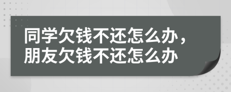 同学欠钱不还怎么办，朋友欠钱不还怎么办