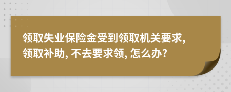 领取失业保险金受到领取机关要求, 领取补助, 不去要求领, 怎么办?