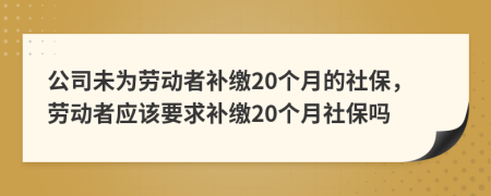 公司未为劳动者补缴20个月的社保，劳动者应该要求补缴20个月社保吗