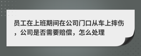 员工在上班期间在公司门口从车上摔伤，公司是否需要赔偿，怎么处理