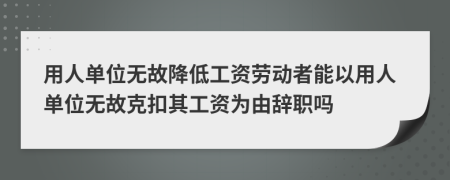 用人单位无故降低工资劳动者能以用人单位无故克扣其工资为由辞职吗