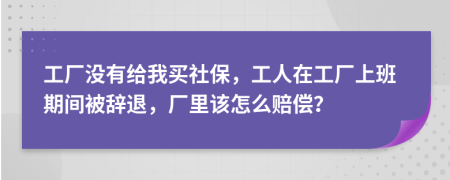 工厂没有给我买社保，工人在工厂上班期间被辞退，厂里该怎么赔偿？